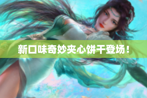 新口味奇妙夹心饼干登场！