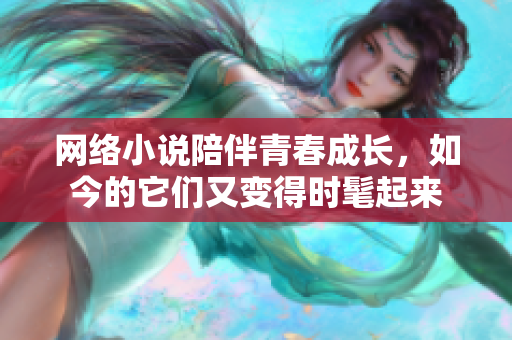 网络小说陪伴青春成长，如今的它们又变得时髦起来