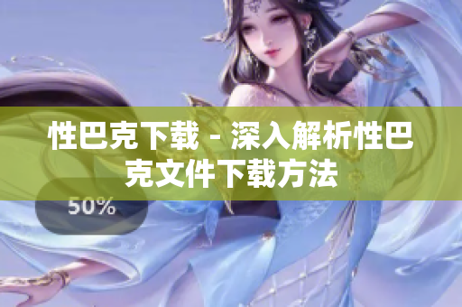 性巴克下载 - 深入解析性巴克文件下载方法