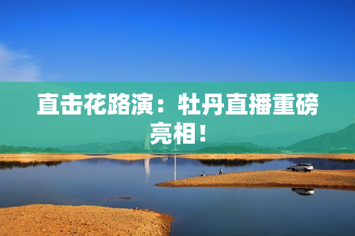 直击花路演：牡丹直播重磅亮相！