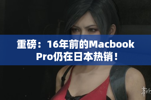 重磅：16年前的Macbook Pro仍在日本热销！