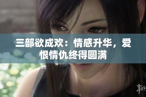 三部欲成欢：情感升华，爱恨情仇终得圆满
