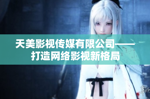 天美影视传媒有限公司——打造网络影视新格局