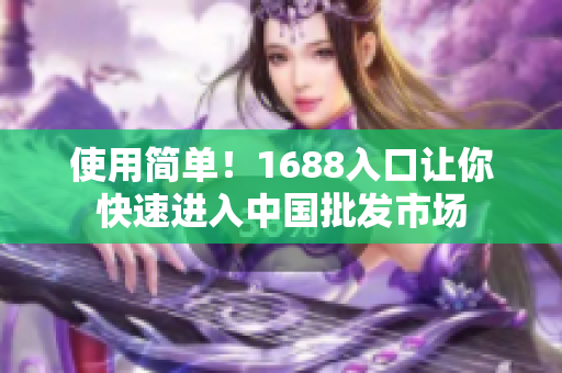 使用简单！1688入口让你快速进入中国批发市场