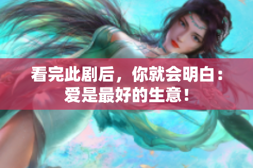 看完此剧后，你就会明白：爱是最好的生意！