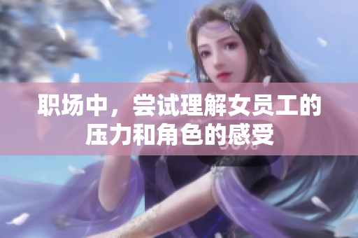 职场中，尝试理解女员工的压力和角色的感受