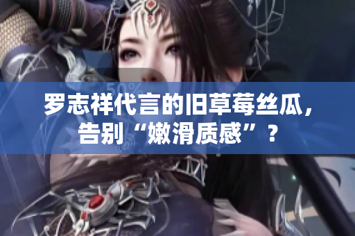 罗志祥代言的旧草莓丝瓜，告别“嫩滑质感”？