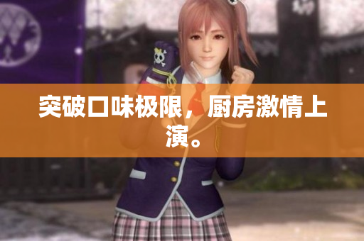 突破口味极限，厨房激情上演。
