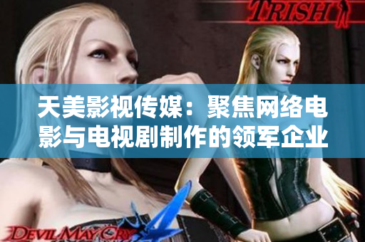 天美影视传媒：聚焦网络电影与电视剧制作的领军企业