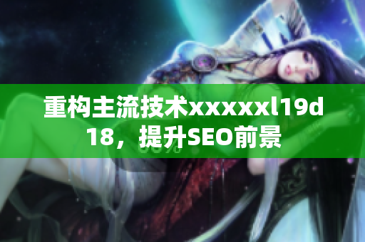 重构主流技术xxxxxl19d18，提升SEO前景