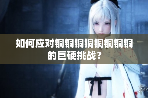 如何应对铜铜铜铜铜铜铜铜的巨硬挑战？