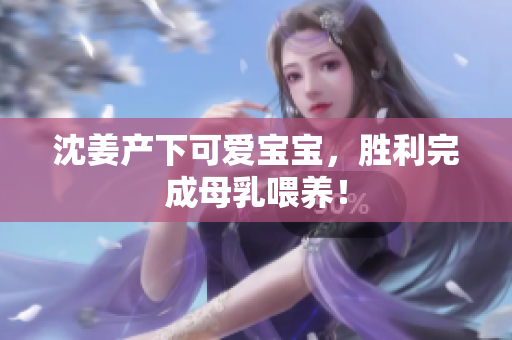 沈姜产下可爱宝宝，胜利完成母乳喂养！