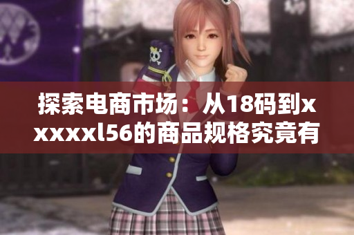 探索电商市场：从18码到xxxxxl56的商品规格究竟有何变化？