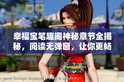 幸福宝笔趣阁神秘章节全揭秘，阅读无弹窗，让你更畅快阅读