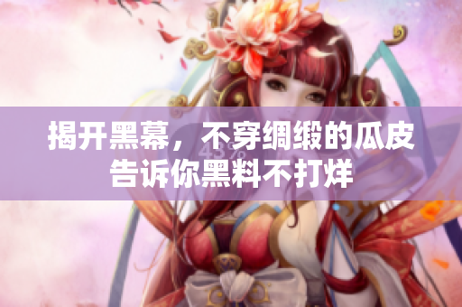 揭开黑幕，不穿绸缎的瓜皮告诉你黑料不打烊