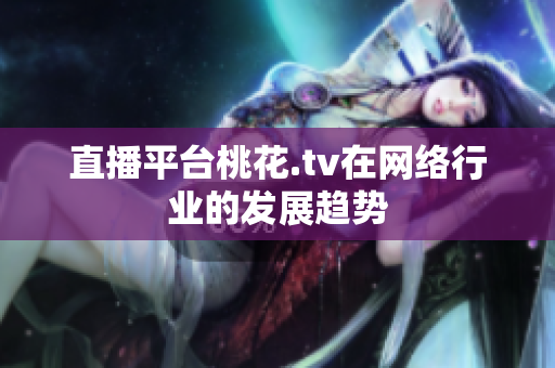 直播平台桃花.tv在网络行业的发展趋势