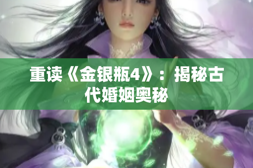 重读《金银瓶4》：揭秘古代婚姻奥秘