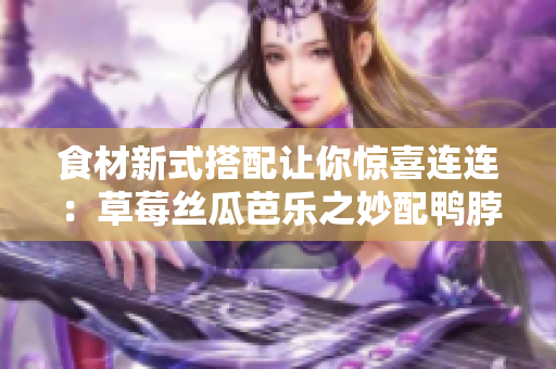 食材新式搭配让你惊喜连连：草莓丝瓜芭乐之妙配鸭脖奶茶！