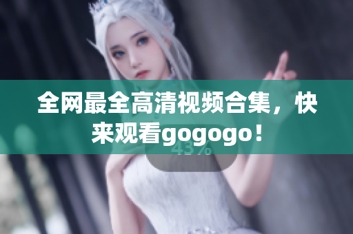 全网最全高清视频合集，快来观看gogogo！