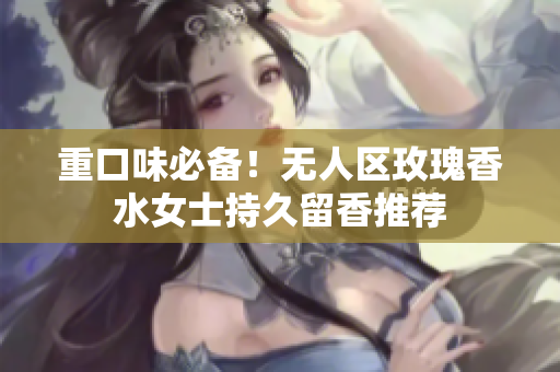 重口味必备！无人区玫瑰香水女士持久留香推荐