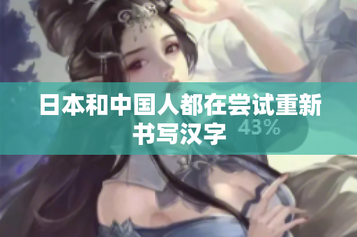日本和中国人都在尝试重新书写汉字