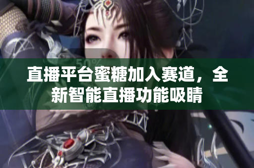 直播平台蜜糖加入赛道，全新智能直播功能吸睛