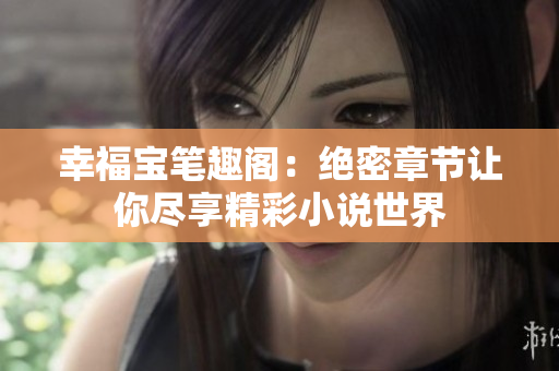幸福宝笔趣阁：绝密章节让你尽享精彩小说世界