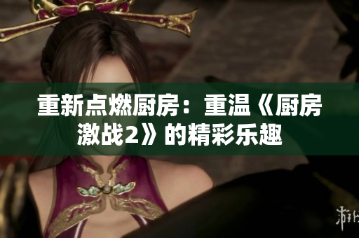 重新点燃厨房：重温《厨房激战2》的精彩乐趣