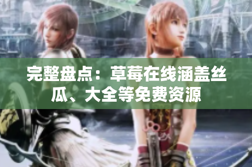 完整盘点：草莓在线涵盖丝瓜、大全等免费资源