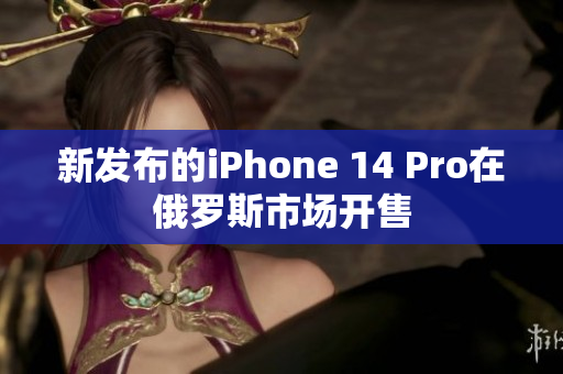 新发布的iPhone 14 Pro在俄罗斯市场开售