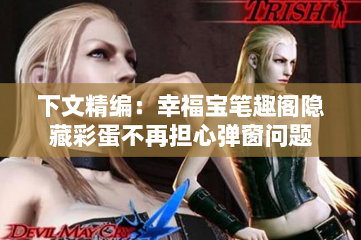 下文精编：幸福宝笔趣阁隐藏彩蛋不再担心弹窗问题