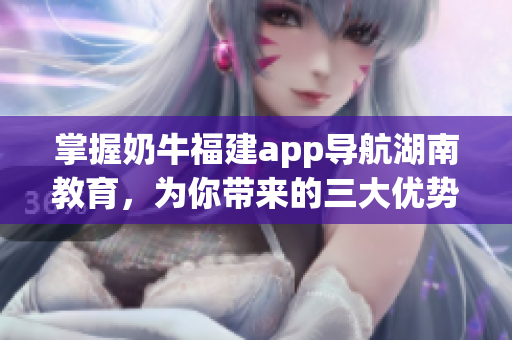 掌握奶牛福建app导航湖南教育，为你带来的三大优势！