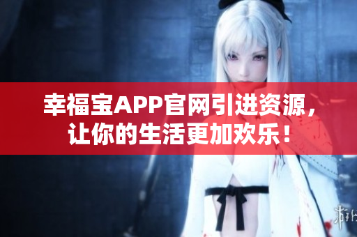 幸福宝APP官网引进资源，让你的生活更加欢乐！