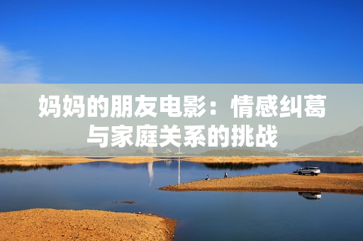 妈妈的朋友电影：情感纠葛与家庭关系的挑战