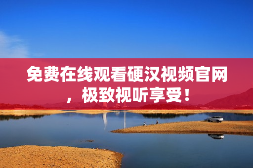 免费在线观看硬汉视频官网，极致视听享受！