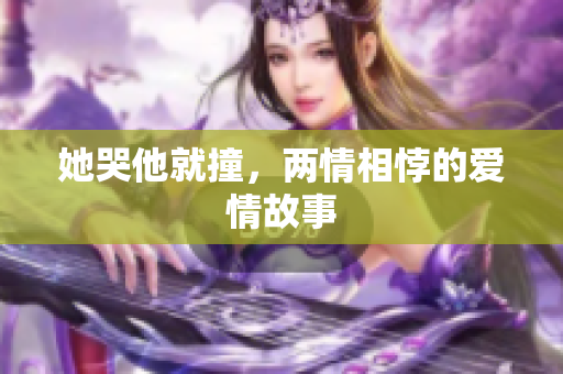 她哭他就撞，两情相悖的爱情故事