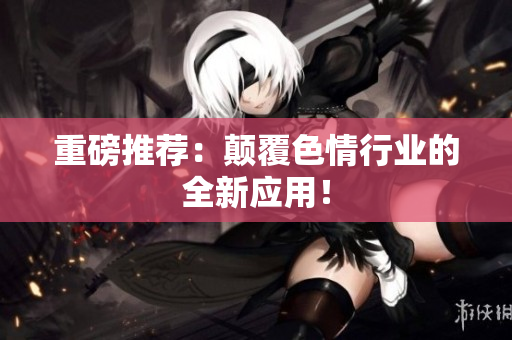 重磅推荐：颠覆色情行业的全新应用！
