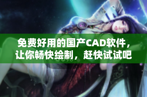 免费好用的国产CAD软件，让你畅快绘制，赶快试试吧！