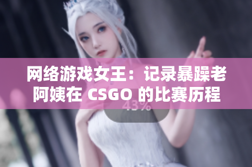 网络游戏女王：记录暴躁老阿姨在 CSGO 的比赛历程