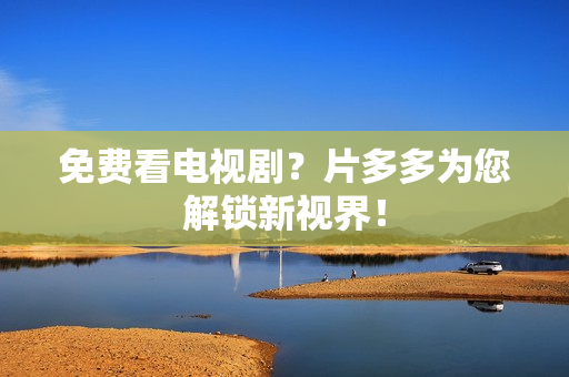 免费看电视剧？片多多为您解锁新视界！