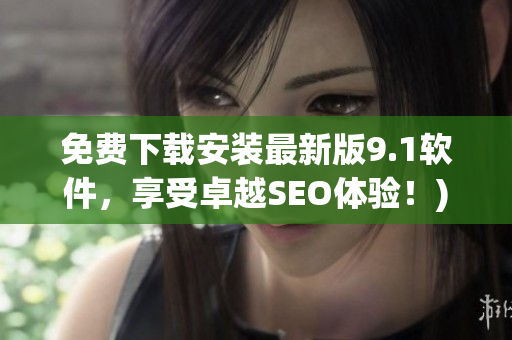 免费下载安装最新版9.1软件，享受卓越SEO体验！)