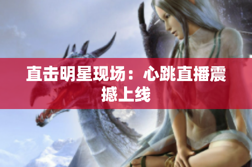直击明星现场：心跳直播震撼上线