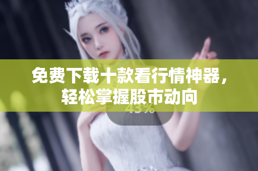 免费下载十款看行情神器，轻松掌握股市动向