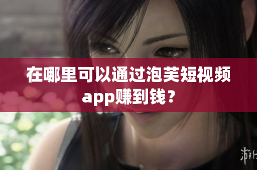 在哪里可以通过泡芙短视频app赚到钱？