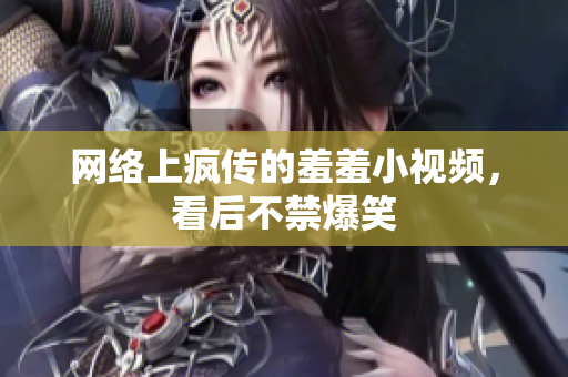 网络上疯传的羞羞小视频，看后不禁爆笑