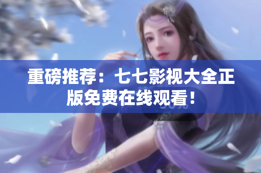 重磅推荐：七七影视大全正版免费在线观看！