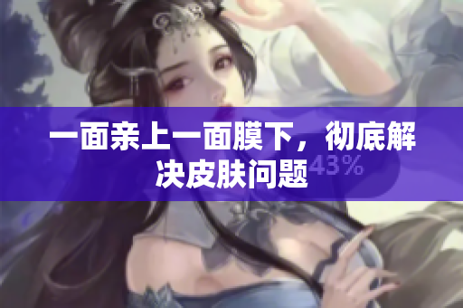 一面亲上一面膜下，彻底解决皮肤问题