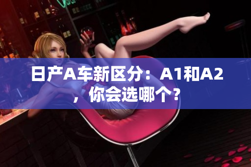 日产A车新区分：A1和A2，你会选哪个？