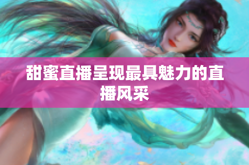 甜蜜直播呈现最具魅力的直播风采