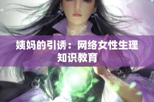 姨妈的引诱：网络女性生理知识教育